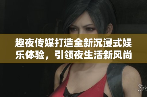 趣夜传媒打造全新沉浸式娱乐体验，引领夜生活新风尚