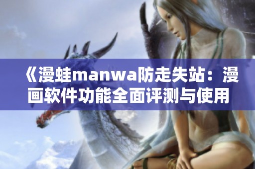 《漫蛙manwa防走失站：漫画软件功能全面评测与使用体验》