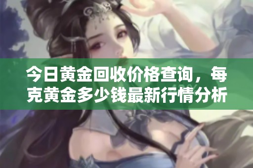 今日黄金回收价格查询，每克黄金多少钱最新行情分析