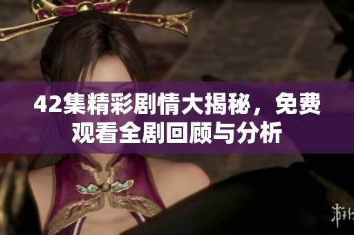 42集精彩剧情大揭秘，免费观看全剧回顾与分析