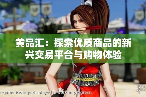 黄品汇：探索优质商品的新兴交易平台与购物体验