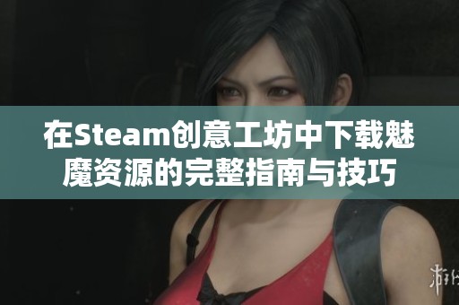 在Steam创意工坊中下载魅魔资源的完整指南与技巧