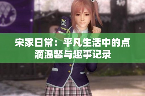 宋家日常：平凡生活中的点滴温馨与趣事记录
