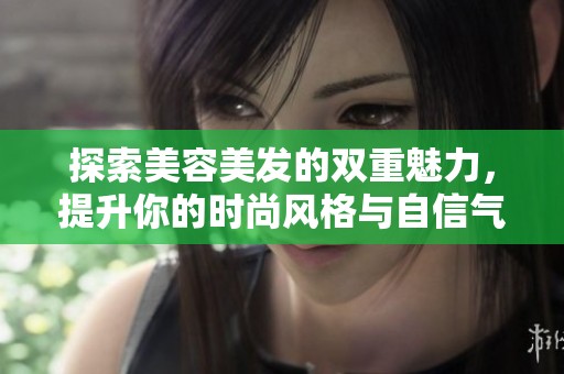 探索美容美发的双重魅力，提升你的时尚风格与自信气质