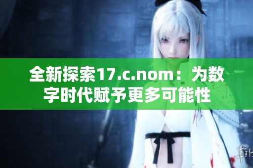 全新探索17.c.nom：为数字时代赋予更多可能性