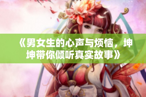 《男女生的心声与烦恼，坤坤带你倾听真实故事》