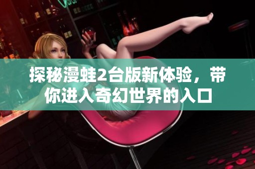 探秘漫蛙2台版新体验，带你进入奇幻世界的入口