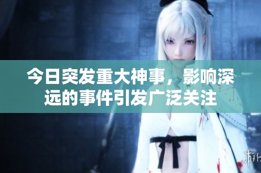 今日突发重大神事，影响深远的事件引发广泛关注