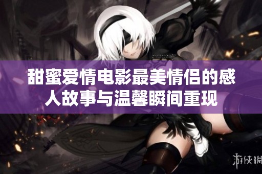 甜蜜爱情电影最美情侣的感人故事与温馨瞬间重现