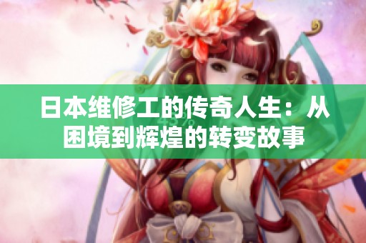 日本维修工的传奇人生：从困境到辉煌的转变故事