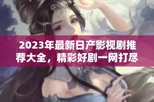 2023年最新日产影视剧推荐大全，精彩好剧一网打尽
