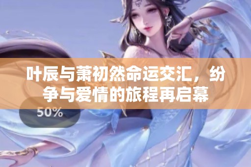 叶辰与萧初然命运交汇，纷争与爱情的旅程再启幕