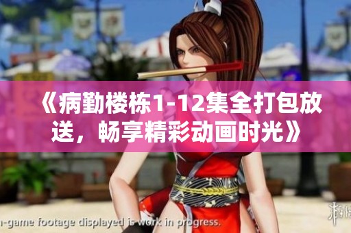 《病勤楼栋1-12集全打包放送，畅享精彩动画时光》